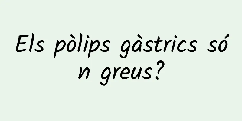 Els pòlips gàstrics són greus?