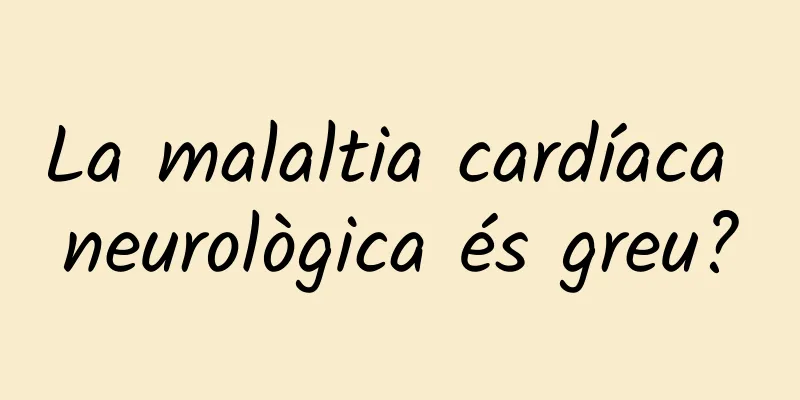 La malaltia cardíaca neurològica és greu?