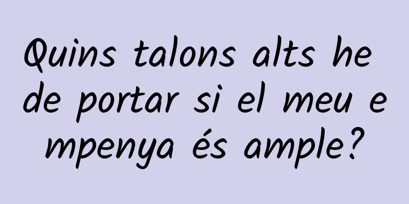 Quins talons alts he de portar si el meu empenya és ample?