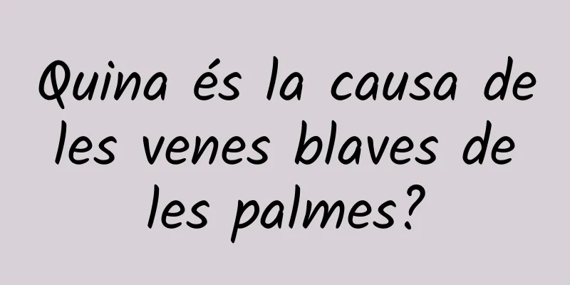 Quina és la causa de les venes blaves de les palmes?