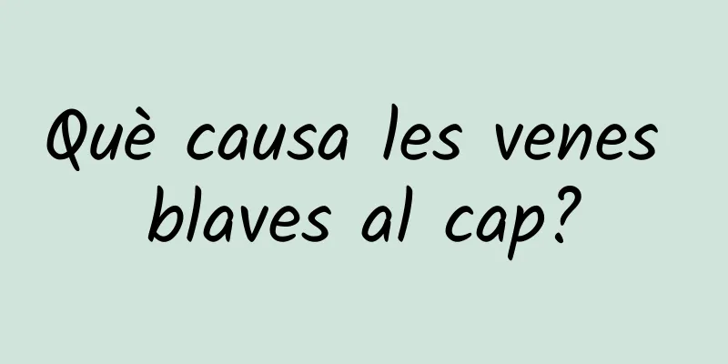 Què causa les venes blaves al cap?