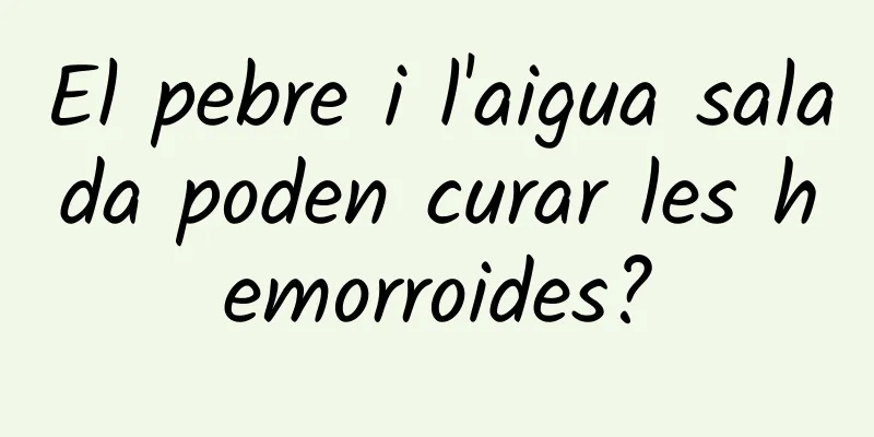 El pebre i l'aigua salada poden curar les hemorroides?
