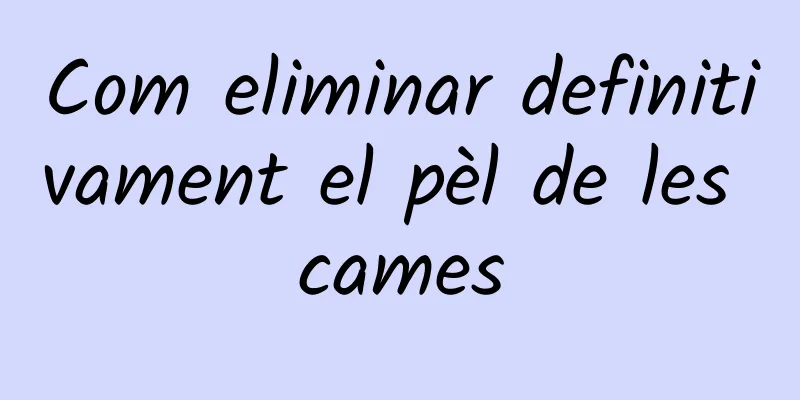 Com eliminar definitivament el pèl de les cames