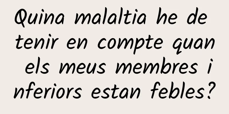 Quina malaltia he de tenir en compte quan els meus membres inferiors estan febles?
