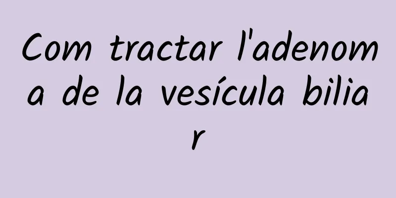 Com tractar l'adenoma de la vesícula biliar