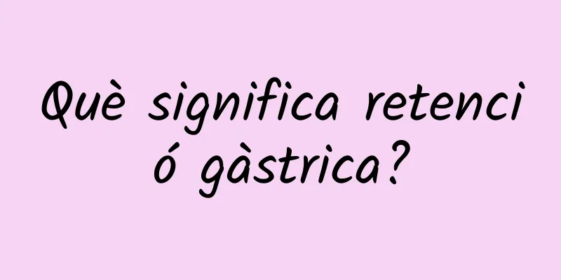 Què significa retenció gàstrica?