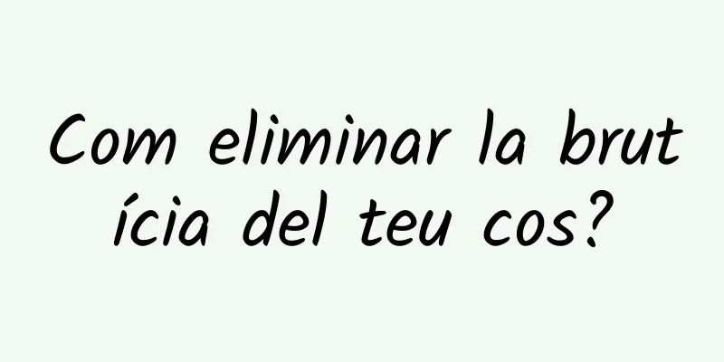 Com eliminar la brutícia del teu cos?