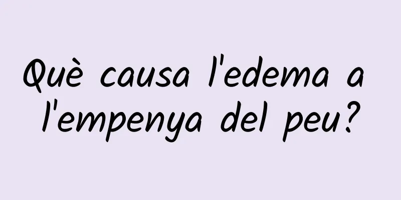 Què causa l'edema a l'empenya del peu?