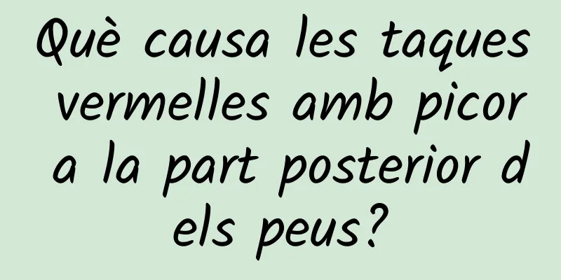 Què causa les taques vermelles amb picor a la part posterior dels peus?