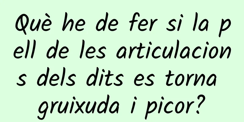 Què he de fer si la pell de les articulacions dels dits es torna gruixuda i picor?