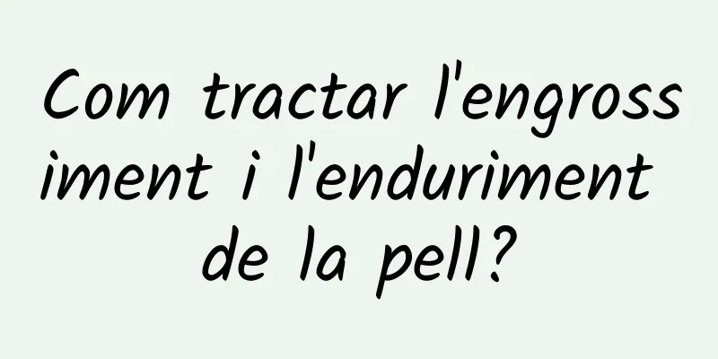 Com tractar l'engrossiment i l'enduriment de la pell?