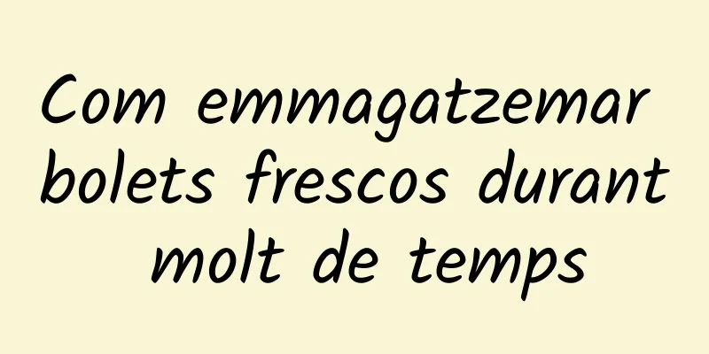 Com emmagatzemar bolets frescos durant molt de temps