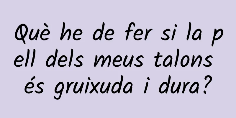 Què he de fer si la pell dels meus talons és gruixuda i dura?