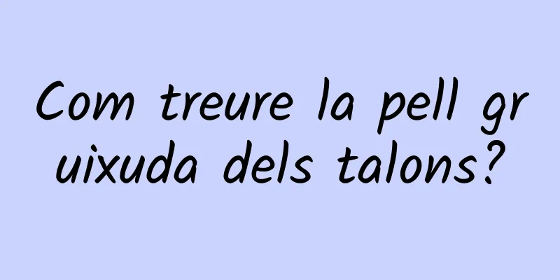 Com treure la pell gruixuda dels talons?