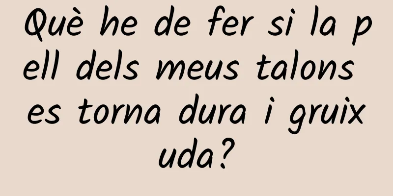 Què he de fer si la pell dels meus talons es torna dura i gruixuda?
