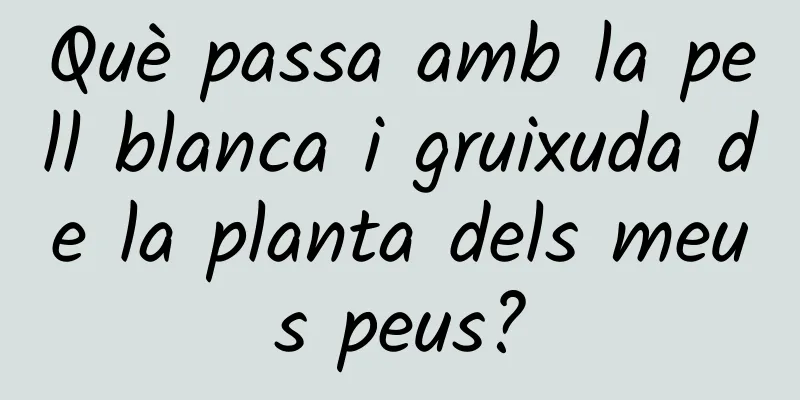 Què passa amb la pell blanca i gruixuda de la planta dels meus peus?