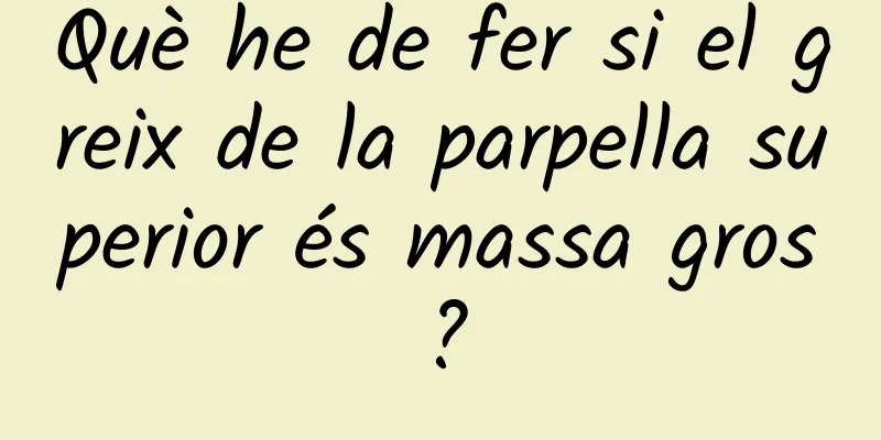 Què he de fer si el greix de la parpella superior és massa gros?