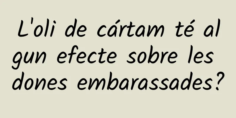 L'oli de cártam té algun efecte sobre les dones embarassades?