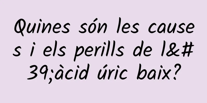Quines són les causes i els perills de l'àcid úric baix?