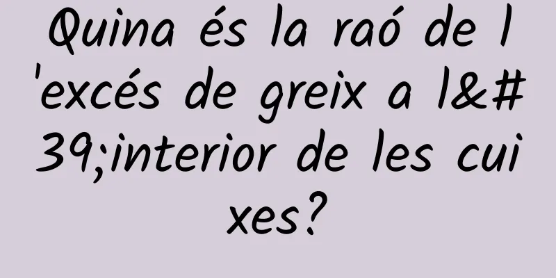 Quina és la raó de l'excés de greix a l'interior de les cuixes?