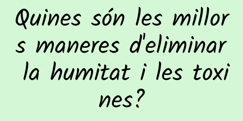 Quines són les millors maneres d'eliminar la humitat i les toxines?