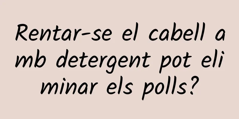 Rentar-se el cabell amb detergent pot eliminar els polls?