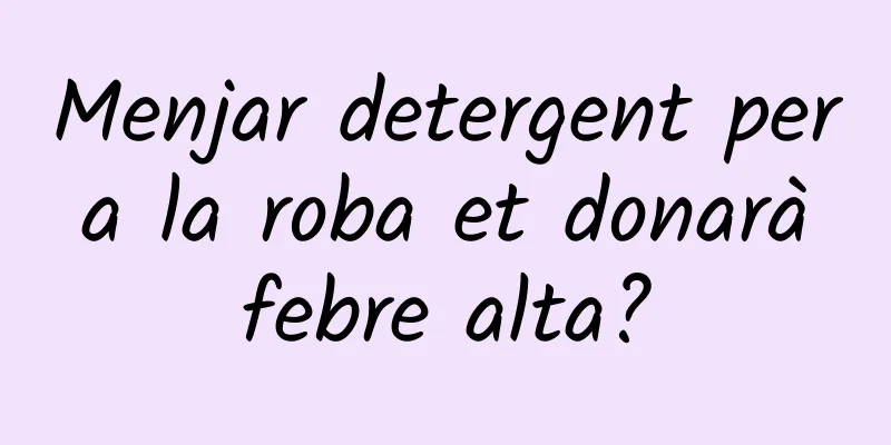 Menjar detergent per a la roba et donarà febre alta?