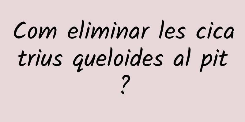 Com eliminar les cicatrius queloides al pit?