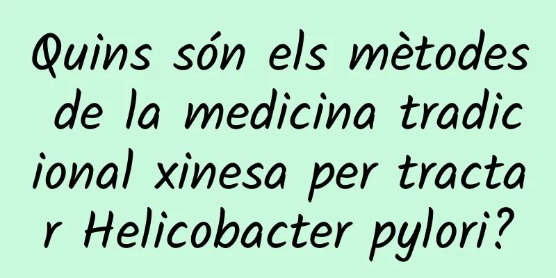 Quins són els mètodes de la medicina tradicional xinesa per tractar Helicobacter pylori?