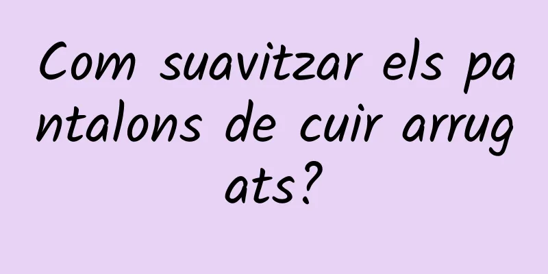 Com suavitzar els pantalons de cuir arrugats?
