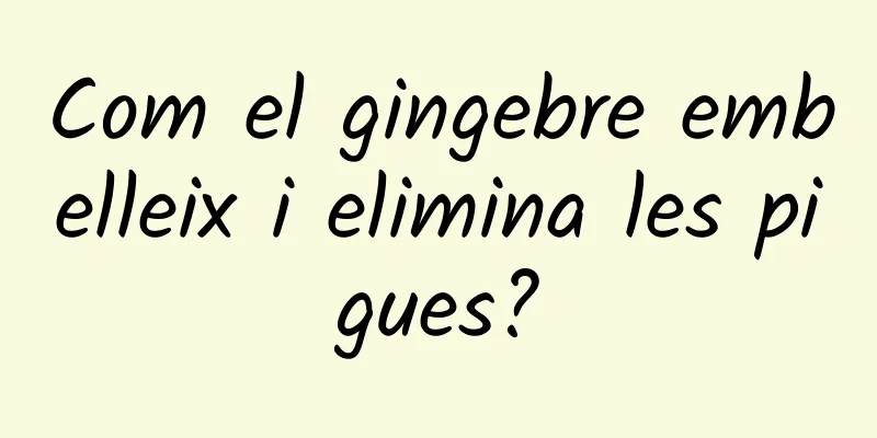Com el gingebre embelleix i elimina les pigues?