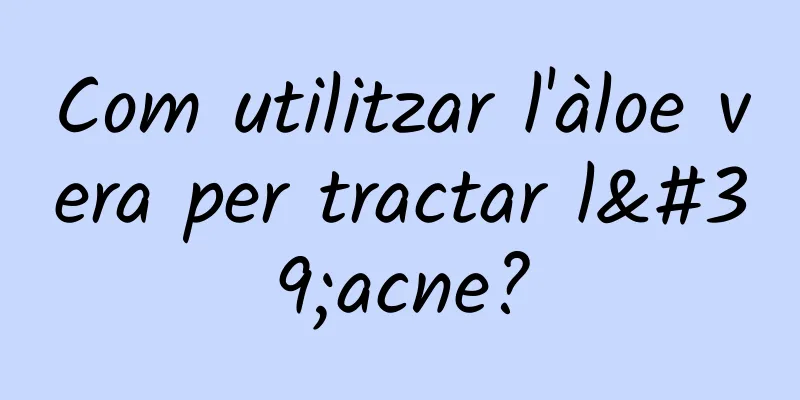 Com utilitzar l'àloe vera per tractar l'acne?