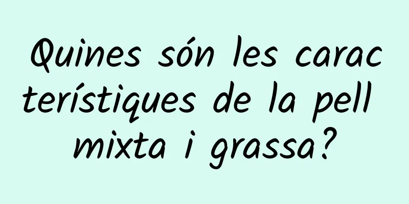 Quines són les característiques de la pell mixta i grassa?