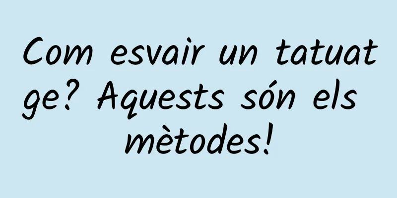 Com esvair un tatuatge? Aquests són els mètodes!