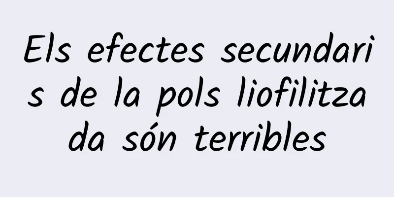 Els efectes secundaris de la pols liofilitzada són terribles