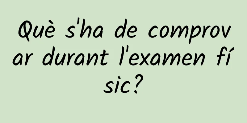 Què s'ha de comprovar durant l'examen físic?