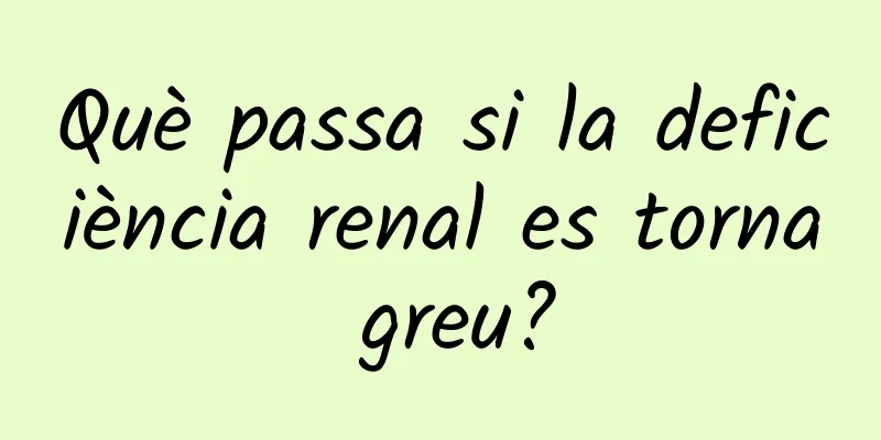 Què passa si la deficiència renal es torna greu?