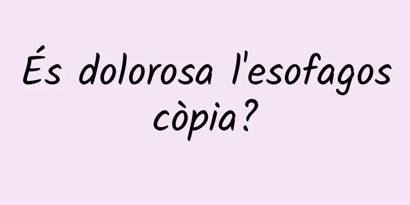 És dolorosa l'esofagoscòpia?