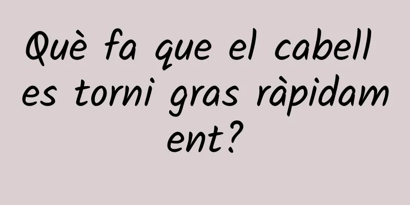 Què fa que el cabell es torni gras ràpidament?