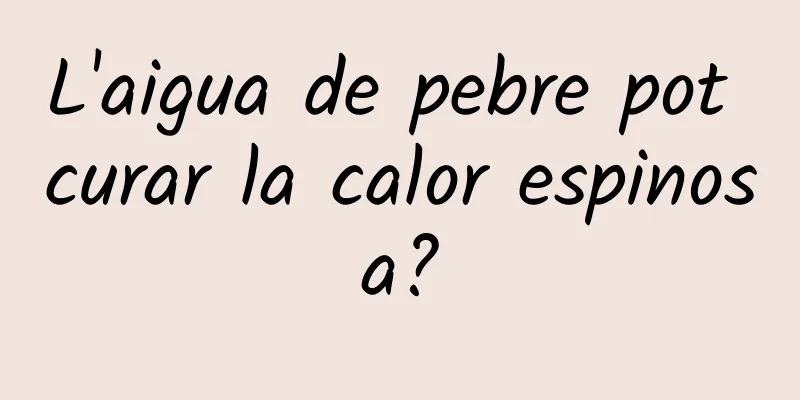L'aigua de pebre pot curar la calor espinosa?