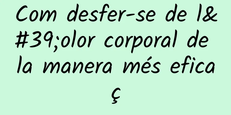 Com desfer-se de l'olor corporal de la manera més eficaç