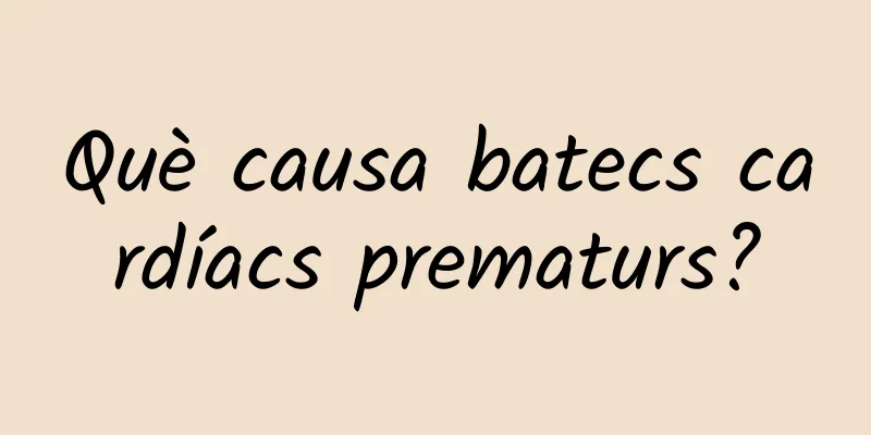 Què causa batecs cardíacs prematurs?