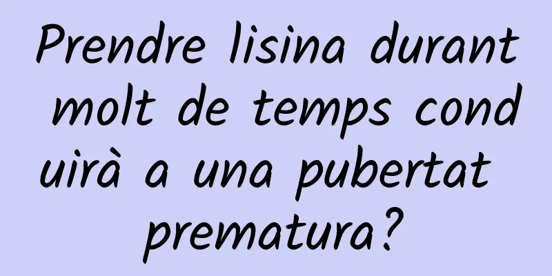 Prendre lisina durant molt de temps conduirà a una pubertat prematura?