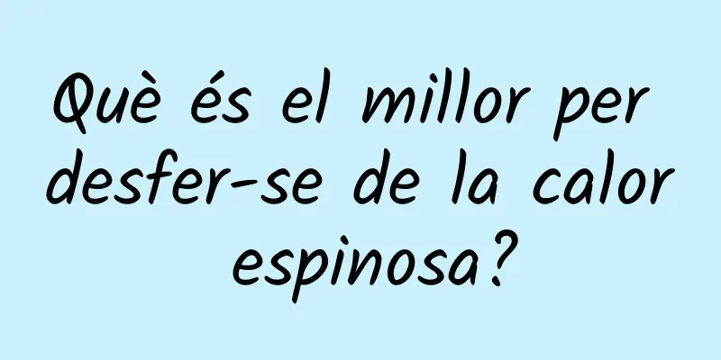 Què és el millor per desfer-se de la calor espinosa?