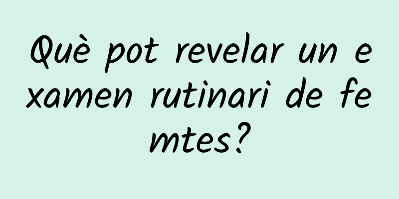 Què pot revelar un examen rutinari de femtes?