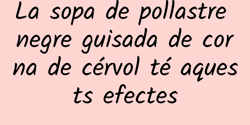 La sopa de pollastre negre guisada de corna de cérvol té aquests efectes