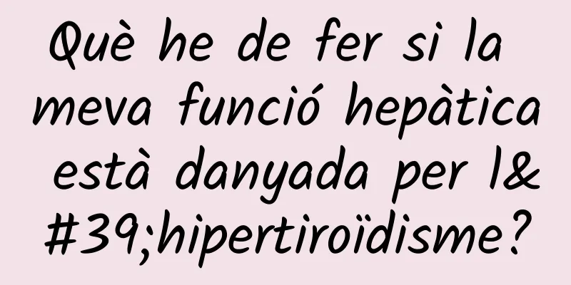 Què he de fer si la meva funció hepàtica està danyada per l'hipertiroïdisme?