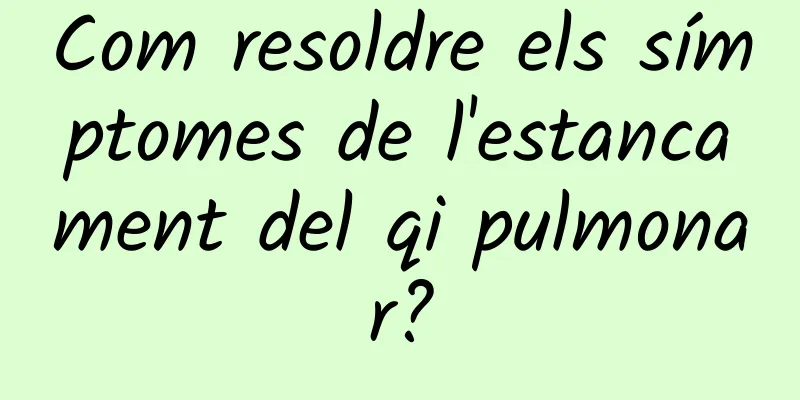Com resoldre els símptomes de l'estancament del qi pulmonar?