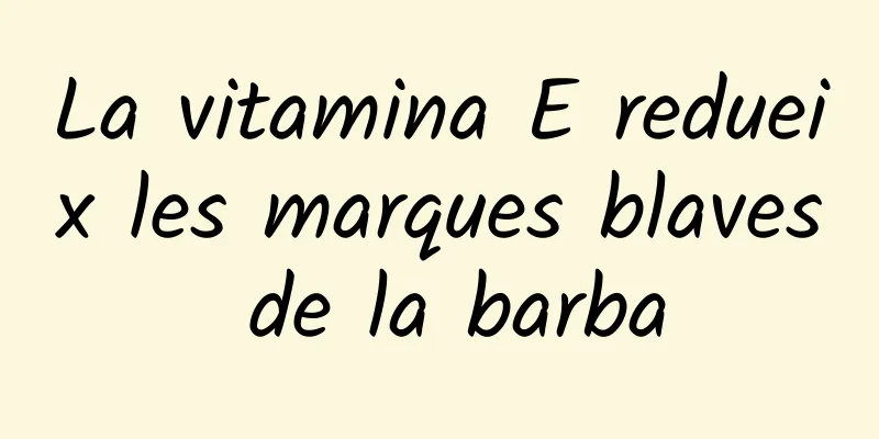 La vitamina E redueix les marques blaves de la barba