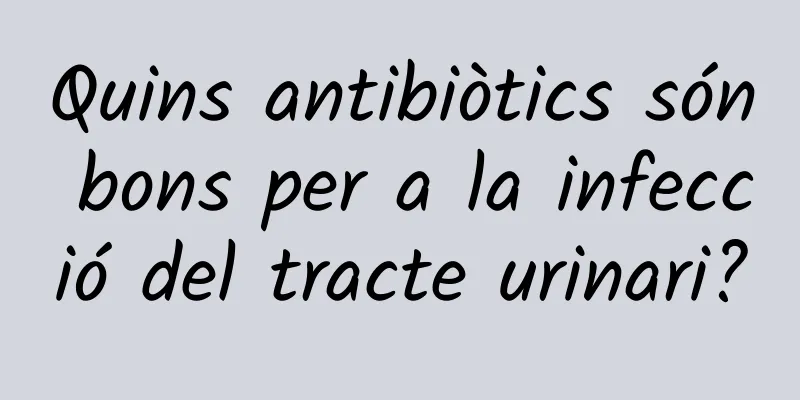 Quins antibiòtics són bons per a la infecció del tracte urinari?